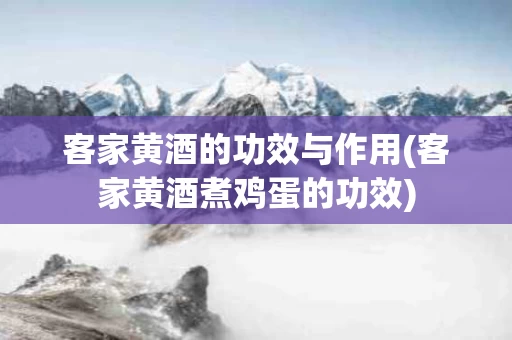 客家黄酒的功效与作用(客家黄酒煮鸡蛋的功效)