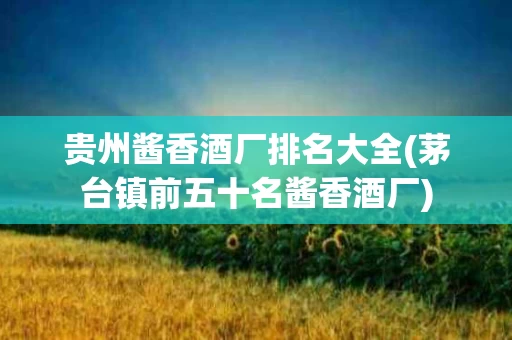 贵州酱香酒厂排名大全(茅台镇前五十名酱香酒厂)