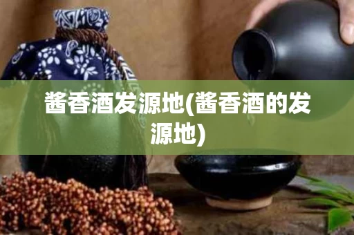 酱香酒发源地(酱香酒的发源地)