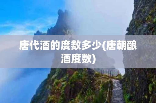 唐代酒的度数多少(唐朝酿酒度数)