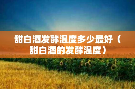 甜白酒发酵温度多少最好（甜白酒的发酵温度）