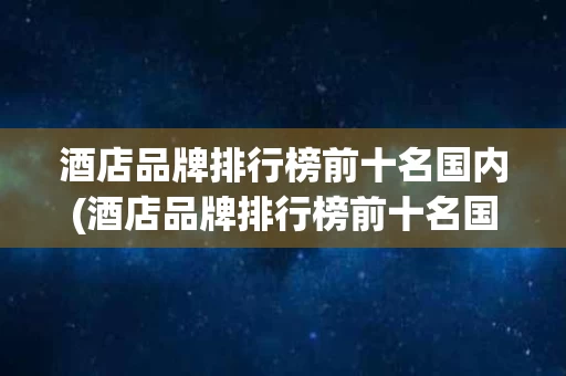 酒店品牌排行榜前十名国内(酒店品牌排行榜前十名国内有哪些)
