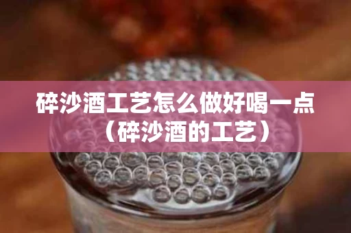 碎沙酒工艺怎么做好喝一点（碎沙酒的工艺）