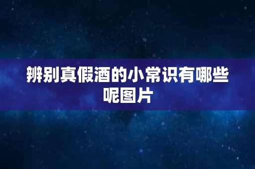 辨别真假酒的小常识有哪些呢图片