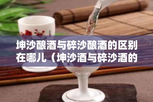 坤沙酿酒与碎沙酿酒的区别在哪儿（坤沙酒与碎沙酒的区别在哪里）
