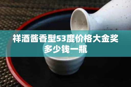 祥酒酱香型53度价格大金奖多少钱一瓶