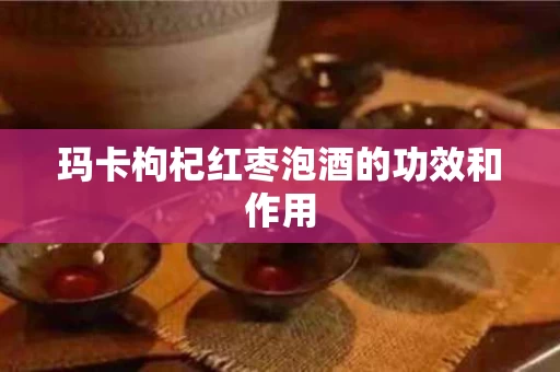 玛卡枸杞红枣泡酒的功效和作用
