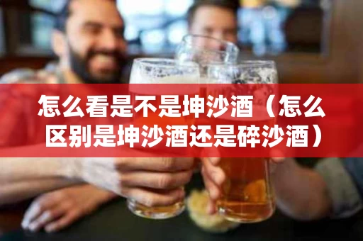 怎么看是不是坤沙酒（怎么区别是坤沙酒还是碎沙酒）