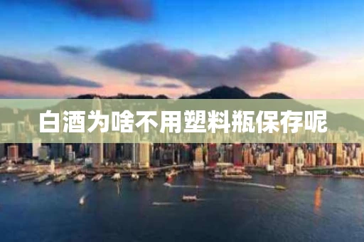 白酒为啥不用塑料瓶保存呢