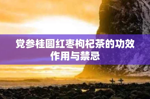 党参桂圆红枣枸杞茶的功效作用与禁忌 党参桂圆红枣枸杞茶的功效作用与禁忌