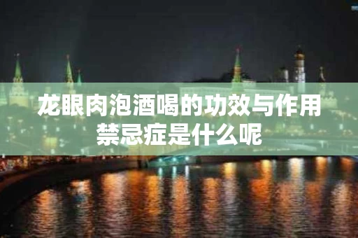 龙眼肉泡酒喝的功效与作用禁忌症是什么呢