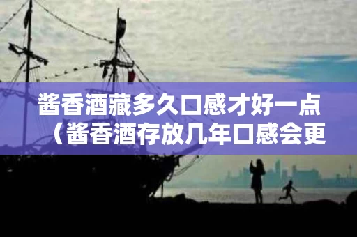 酱香酒藏多久口感才好一点（酱香酒存放几年口感会更好吗）