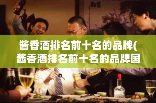酱香酒排名前十名的品牌(酱香酒排名前十名的品牌国窖)