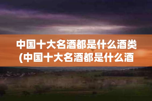 中国十大名酒都是什么酒类(中国十大名酒都是什么酒类品牌)