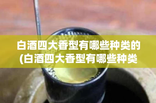 白酒四大香型有哪些种类的(白酒四大香型有哪些种类的品牌)