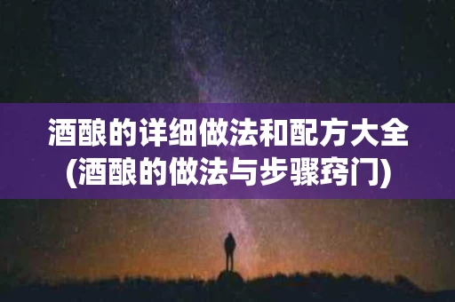 酒酿的详细做法和配方大全(酒酿的做法与步骤窍门)