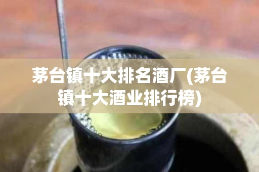 茅台镇十大排名酒厂(茅台镇十大酒业排行榜)