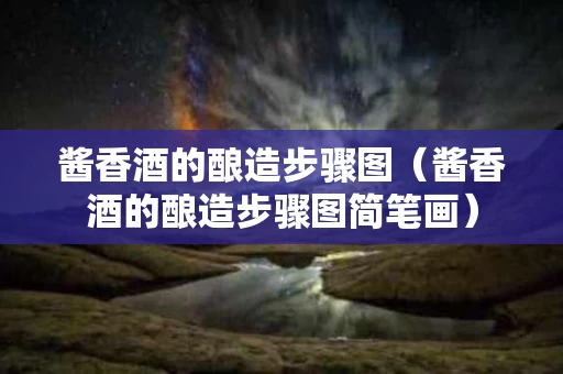 酱香酒的酿造步骤图（酱香酒的酿造步骤图简笔画）