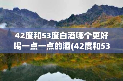 42度和53度白酒哪个更好喝一点一点的酒(42度和53度白酒哪个更好喝一点一点的酒呢)