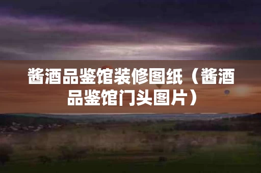酱酒品鉴馆装修图纸（酱酒品鉴馆门头图片）
