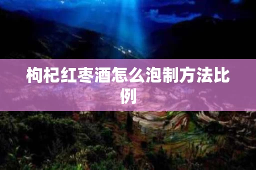 枸杞红枣酒怎么泡制方法比例