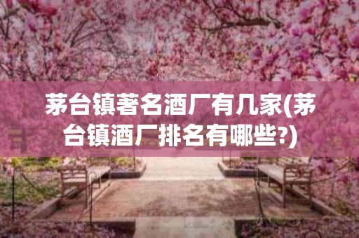 茅台镇著名酒厂有几家(茅台镇酒厂排名有哪些?)