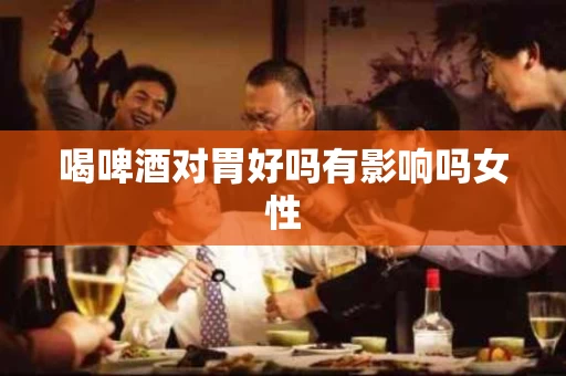 喝啤酒对胃好吗有影响吗女性