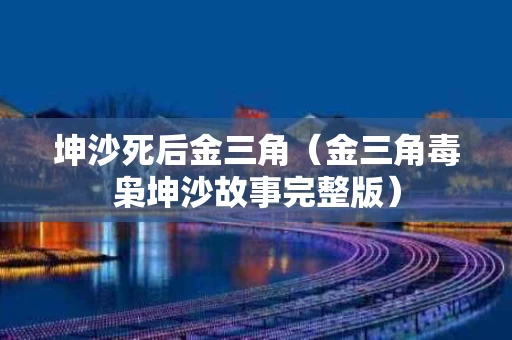 坤沙死后金三角（金三角毒枭坤沙故事完整版）