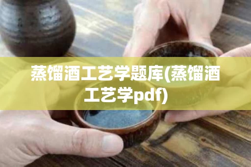 蒸馏酒工艺学题库(蒸馏酒工艺学pdf)