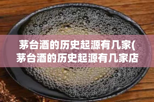 茅台酒的历史起源有几家(茅台酒的历史起源有几家店)