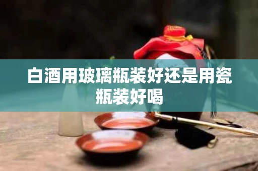 白酒用玻璃瓶装好还是用瓷瓶装好喝