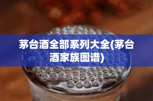 茅台酒全部系列大全(茅台酒家族图谱)