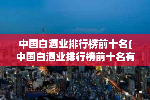 中国白酒业排行榜前十名(中国白酒业排行榜前十名有哪些)