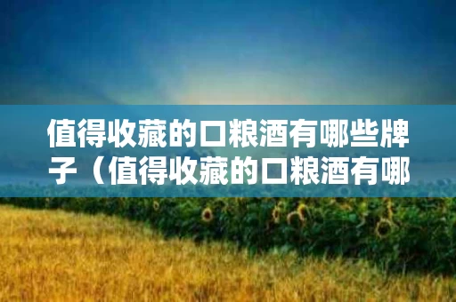 值得收藏的口粮酒有哪些牌子（值得收藏的口粮酒有哪些牌子呢）