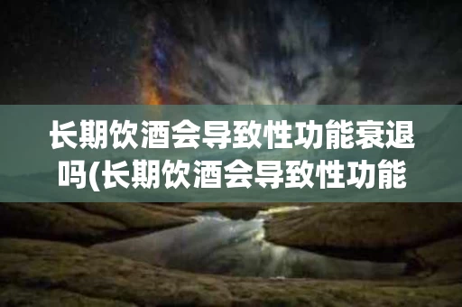 长期饮酒会导致性功能衰退吗(长期饮酒会导致性功能衰退吗女性)