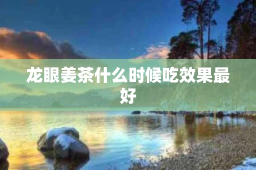 龙眼姜茶什么时候吃效果最好