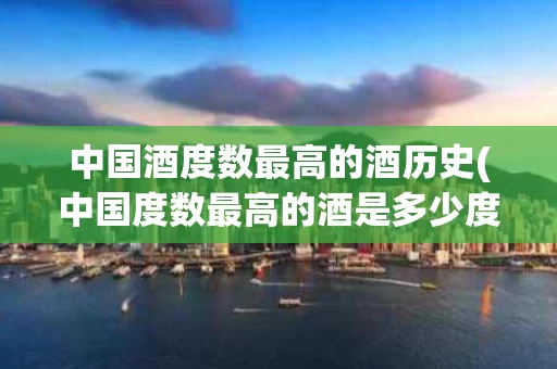 中国酒度数最高的酒历史(中国度数最高的酒是多少度)