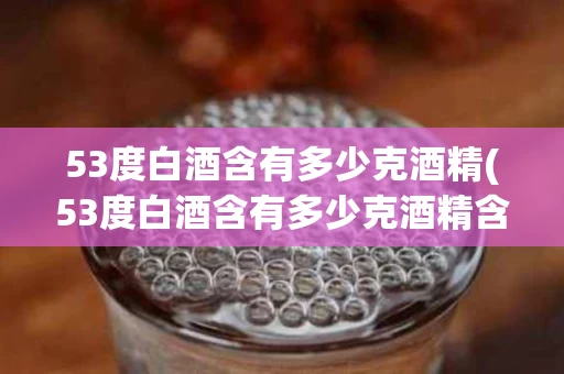 53度白酒含有多少克酒精(53度白酒含有多少克酒精含量)