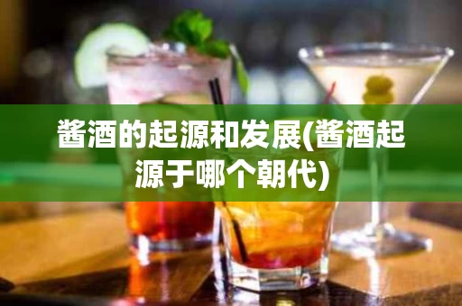 酱酒的起源和发展(酱酒起源于哪个朝代)