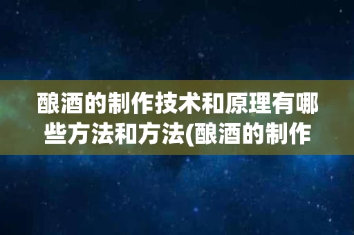 酿酒的制作技术和原理有哪些方法和方法(酿酒的制作工艺)