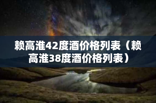 赖高淮42度酒价格列表（赖高淮38度酒价格列表）