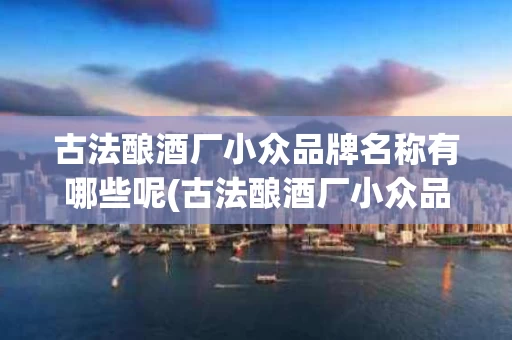 古法酿酒厂小众品牌名称有哪些呢(古法酿酒厂小众品牌名称有哪些呢英文)
