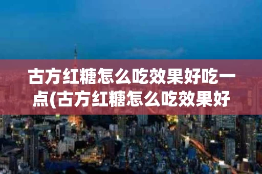 古方红糖怎么吃效果好吃一点(古方红糖怎么吃效果好吃一点视频)