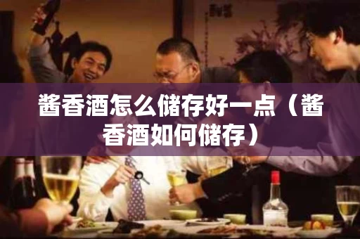 酱香酒怎么储存好一点（酱香酒如何储存）