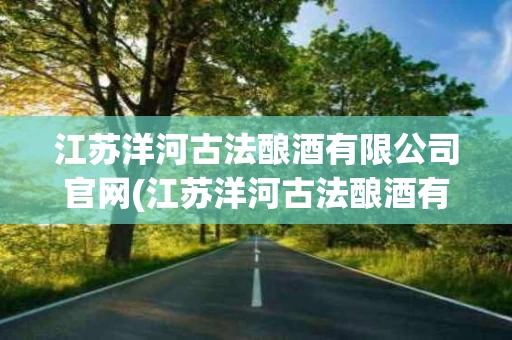 江苏洋河古法酿酒有限公司官网(江苏洋河古法酿酒有限公司官网地址)