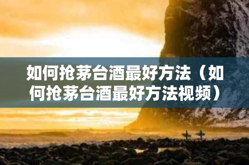 如何抢茅台酒最好方法（如何抢茅台酒最好方法视频）
