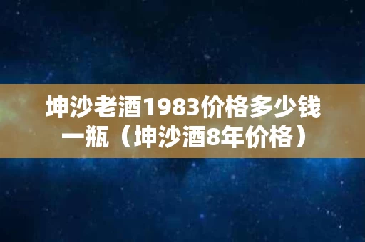 坤沙老酒1983价格多少钱一瓶（坤沙酒8年价格）
