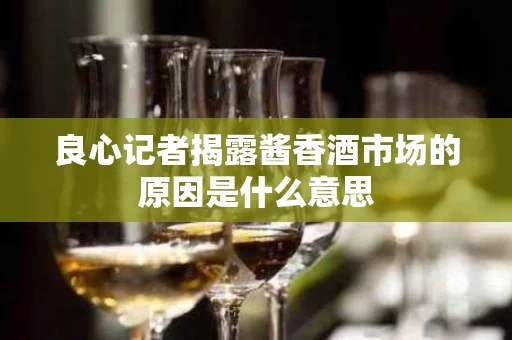 良心记者揭露酱香酒市场的原因是什么意思