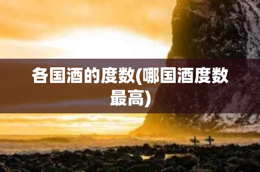 各国酒的度数(哪国酒度数最高)