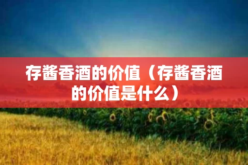 存酱香酒的价值（存酱香酒的价值是什么）
